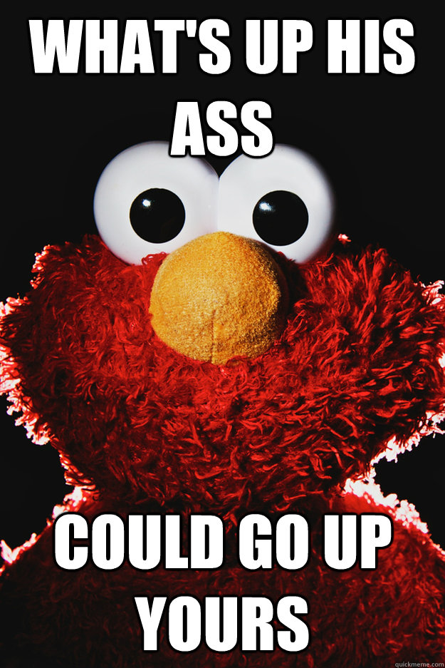 what's up his ass could go up yours  