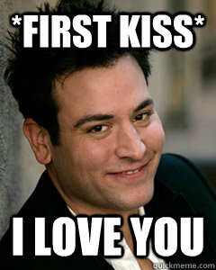 *First kiss* I love you  Ted Mosby