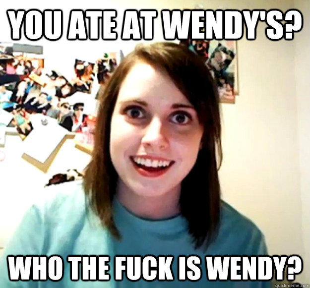 You ate at Wendy's? Who the fuck is wendy?  - You ate at Wendy's? Who the fuck is wendy?   Overly Attached Girlfriend