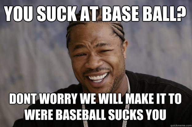 You suck at base ball? Dont worry we will make it to were baseball sucks you  Xzibit meme