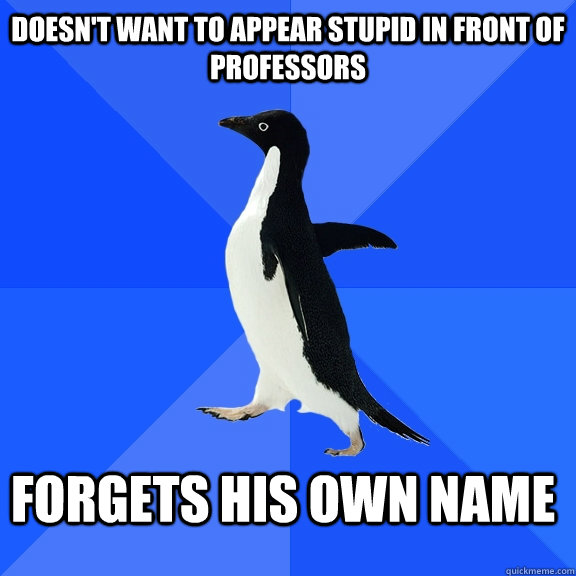 Doesn't want to appear stupid in front of professors Forgets his own name  Socially Awkward Penguin
