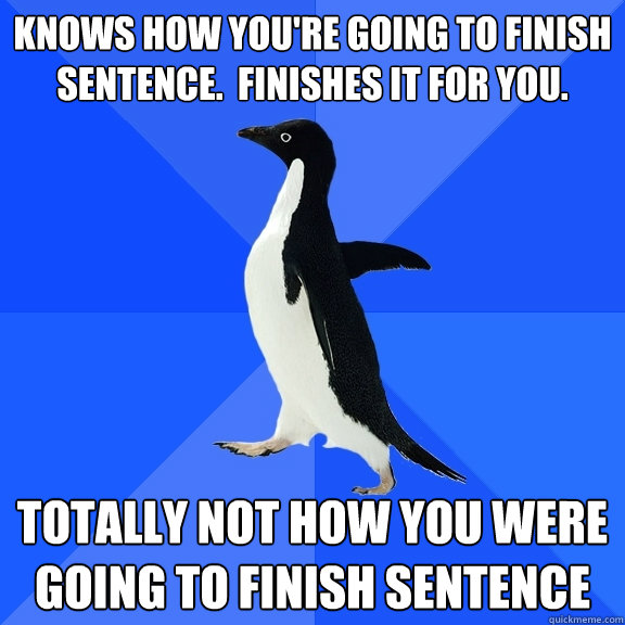 KNOWS HOW YOU'RE GOING TO FINISH SENTENCE.  FINISHES IT FOR YOU. TOTALLY NOT HOW YOU WERE GOING TO FINISH SENTENCE  Socially Awkward Penguin