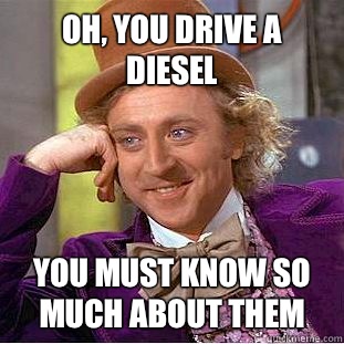 Oh, you drive a diesel  you must know so much about them  Psychotic Willy Wonka