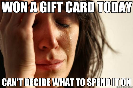 won a gift card today can't decide what to spend it on  First World Problems