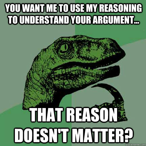 You want me to use my reasoning to understand your argument... That reason doesn't matter? - You want me to use my reasoning to understand your argument... That reason doesn't matter?  Philosoraptor