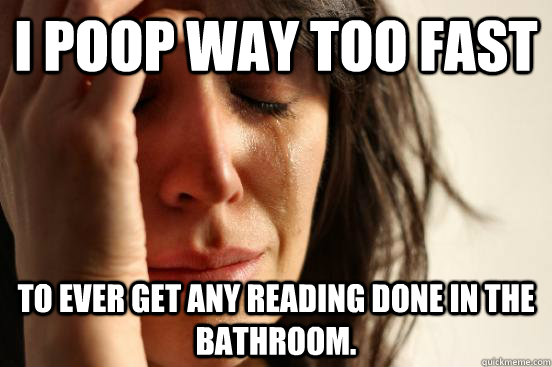 I poop way too fast To ever get any reading done in the bathroom.  First World Problems