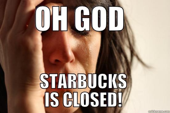 #starbucks #O MY GOD - OH GOD  STARBUCKS IS CLOSED! First World Problems