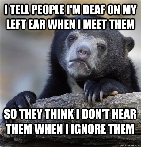 I TELL PEOPLE I'M DEAF ON MY LEFT EAR WHEN I MEET THEM SO THEY THINK I DON'T HEAR THEM WHEN I IGNORE THEM  Confession Bear