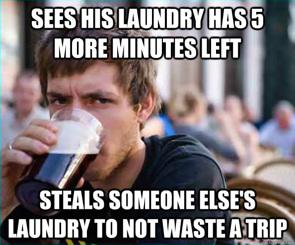 Sees his laundry has 5 more minutes left Steals someone else's laundry to not waste a trip  College Senior