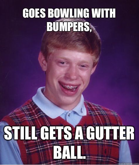 Goes bowling with bumpers, Still gets a gutter ball.   Bad Luck Brian