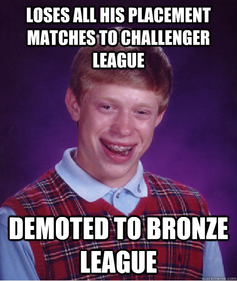 Loses all his placement matches to Challenger League Demoted to bronze league  Bad Luck Brian