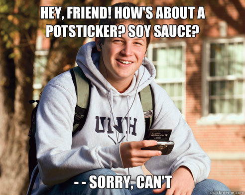 Hey, friend! How's about a potsticker? Soy sauce?  - - SORRY, CAN'T  College Freshman