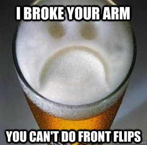 i broke your arm you can't do front flips  Confession Beer