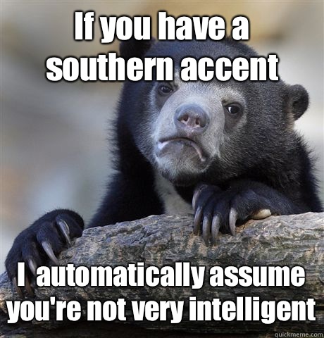If you have a southern accent I  automatically assume you're not very intelligent  Confession Bear
