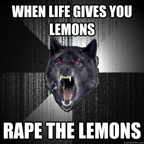 when life gives you lemons rape the lemons  Insanity Wolf
