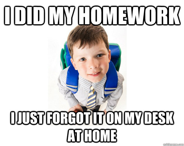 i did my homework i just forgot it on my desk at home - i did my homework i just forgot it on my desk at home  Lying School Kid