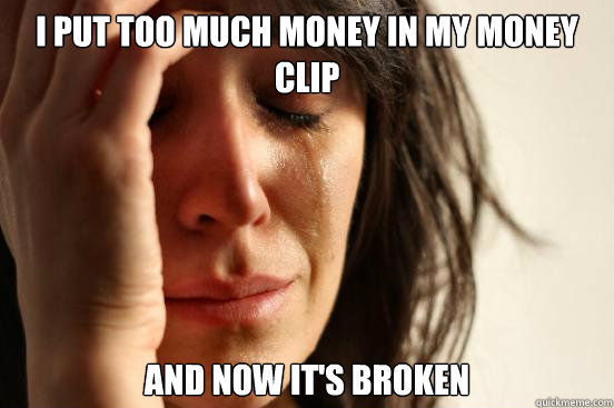 i put too much money in my money clip and now it's broken  First World Problems
