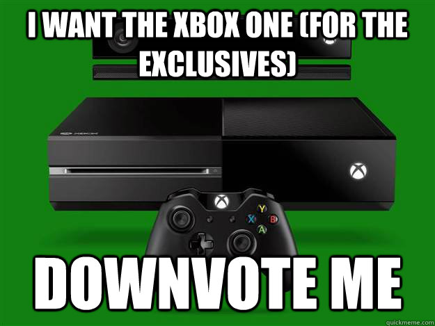 I want the xbox one (for the exclusives) Downvote me - I want the xbox one (for the exclusives) Downvote me  Misc