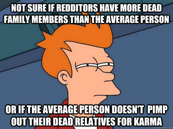 Not sure if Redditors have more dead family members than the average person Or if the average person doesn't  pimp out their dead relatives for karma  Futurama Fry