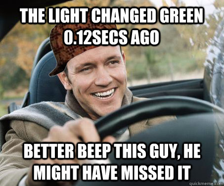 the light changed green 0.12secs ago better beep this guy, he might have missed it  SCUMBAG DRIVER