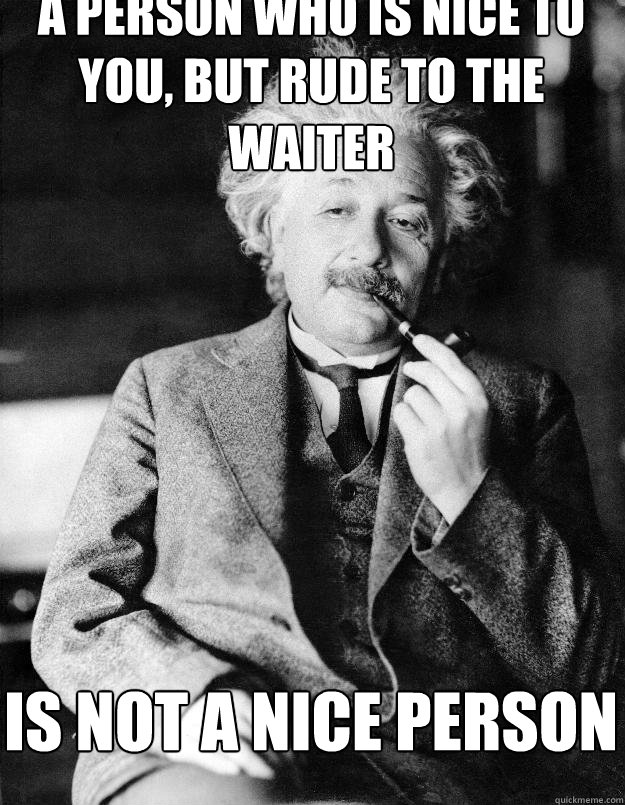 A person who is nice to you, but rude to the waiter is not a nice person  Einstein