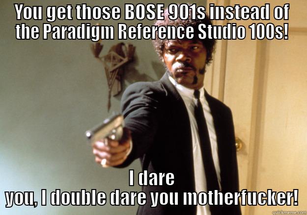 Definitely don't do it - YOU GET THOSE BOSE 901S INSTEAD OF THE PARADIGM REFERENCE STUDIO 100S! I DARE YOU, I DOUBLE DARE YOU MOTHERFUCKER! Samuel L Jackson