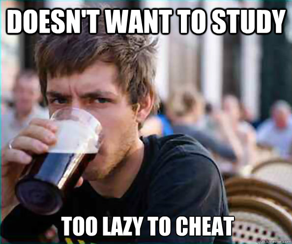 Doesn't want to study Too lazy to cheat  Lazy College Senior