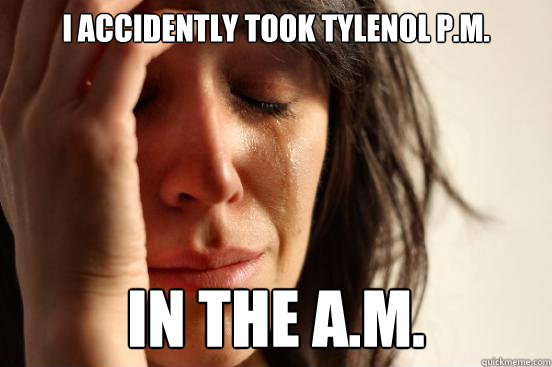 I accidently took Tylenol P.M. In the a.m.  First World Problems
