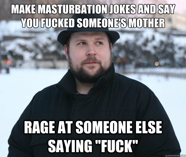 Make masturbation jokes and say you fucked someone's mother Rage at someone else saying 