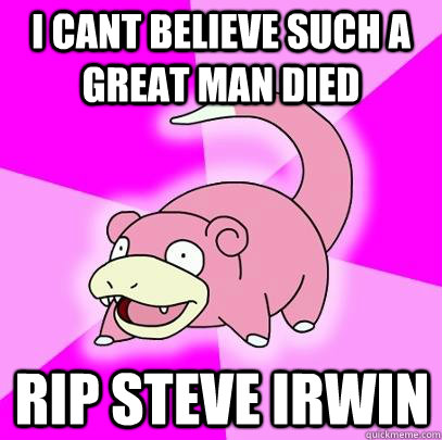I cant believe such a great man died  RIP Steve irwin  Slowpoke