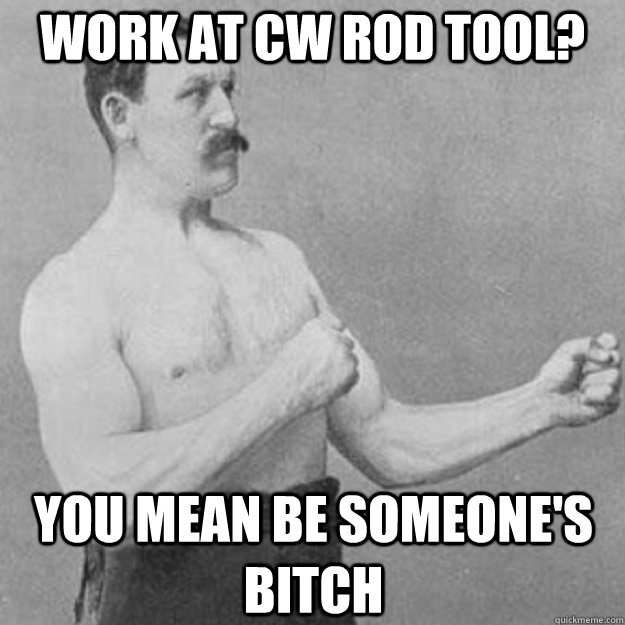 Work at CW Rod tool? You mean be someone's bitch  overly manly man