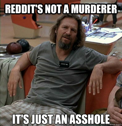 Reddit's not a murderer It's just an asshole  The Dude