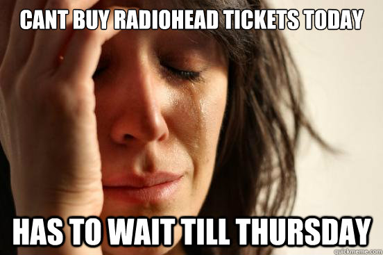 Cant Buy radiohead tickets today has to wait till thursday  First World Problems