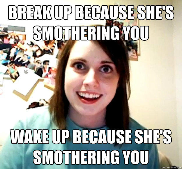 break up because she's smothering you wake up because she's smothering you - break up because she's smothering you wake up because she's smothering you  Overly Attached Girlfriend