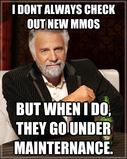 I dont always check out new MMOs but when I do, they go under mainternance.  The Most Interesting Man In The World