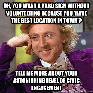 Oh, you want a yard sign without volunteering because you 'have the best location in town'? Tell me more about your astonishing level of civic engagement  Condescending Wonka