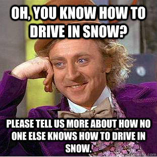 Oh, You know how to drive in snow? Please tell us more about how no one else knows how to drive in snow.  Creepy Wonka