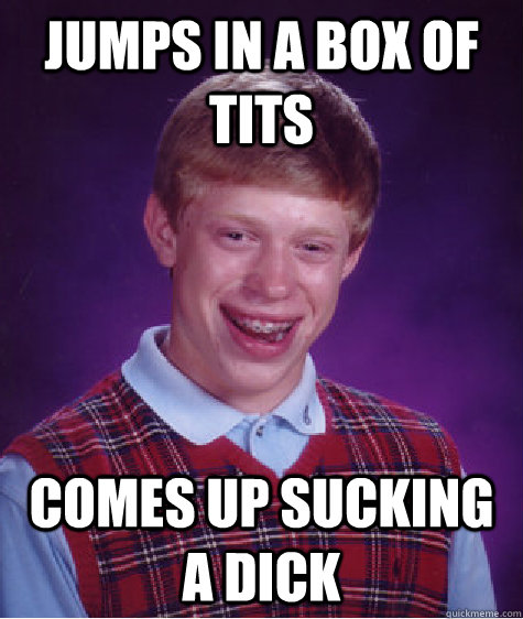 jumps in a box of tits comes up sucking a dick  Bad Luck Brian
