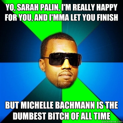 Yo, Sarah Palin, I'm really happy for you, and I'mma let you finish But Michelle Bachmann is the dumbest bitch of all time  Interrupting Kanye