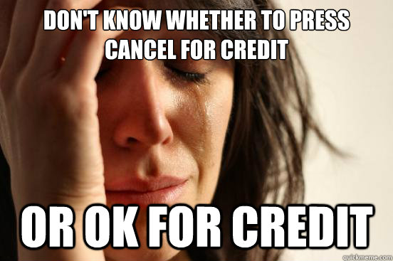 Don't know whether to press cancel for credit or ok for credit  First World Problems