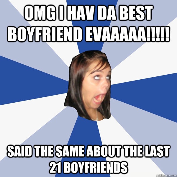 OMG I HAV DA BEST BOYFRIEND EVAAAAA!!!!! said the same about the last 21 boyfriends  Annoying Facebook Girl