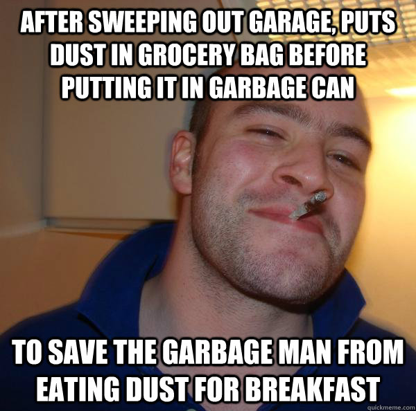 after sweeping out garage, Puts dust in grocery bag before putting it in garbage can to save the garbage man from eating dust for breakfast - after sweeping out garage, Puts dust in grocery bag before putting it in garbage can to save the garbage man from eating dust for breakfast  Misc