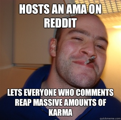 Hosts an AMA on Reddit Lets everyone who comments reap massive amounts of karma  GoodGuyGreg