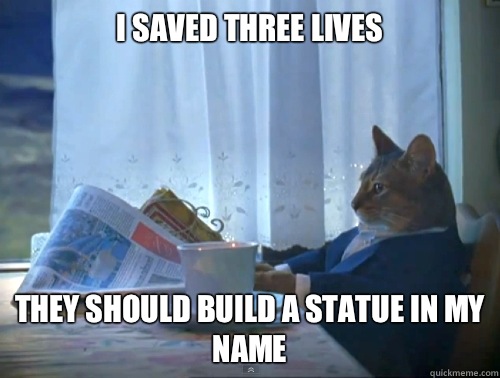I saved three lives They should build a statue in my name - I saved three lives They should build a statue in my name  The One Percent Cat