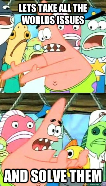Lets take all the worlds issues and solve them  Push it somewhere else Patrick