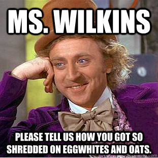 MS. WILKINS please tell us how you got so shredded on eggwhites and oats.   Psychotic Willy Wonka