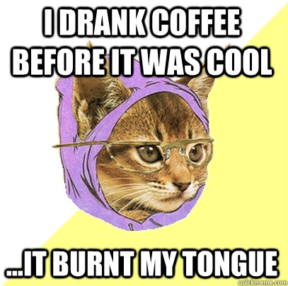 i drank coffee before it was cool ...it burnt my tongue  Hipster Kitty