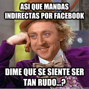 Asi que mandas indirectas por facebook Dime que se siente ser tan rudo...?  Creepy Wonka