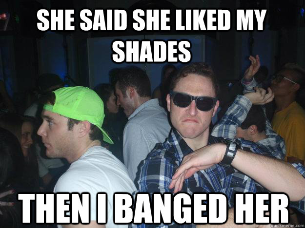 SHE SAID SHE LIKED MY SHADES THEN I BANGED HER  