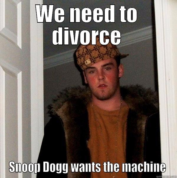 WE NEED TO DIVORCE SNOOP DOGG WANTS THE MACHINE Scumbag Steve